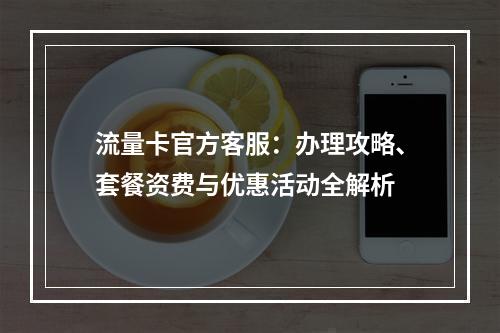 流量卡官方客服：办理攻略、套餐资费与优惠活动全解析