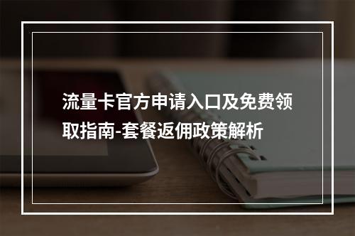 流量卡官方申请入口及免费领取指南-套餐返佣政策解析