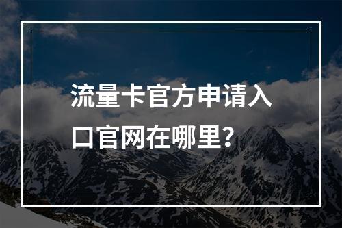 流量卡官方申请入口官网在哪里？