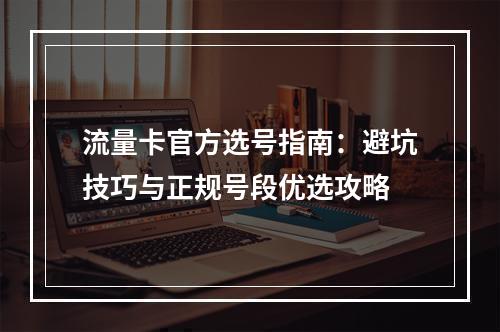 流量卡官方选号指南：避坑技巧与正规号段优选攻略