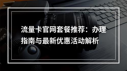 流量卡官网套餐推荐：办理指南与最新优惠活动解析