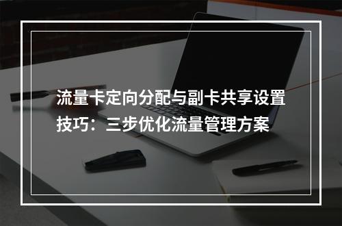 流量卡定向分配与副卡共享设置技巧：三步优化流量管理方案