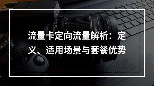流量卡定向流量解析：定义、适用场景与套餐优势