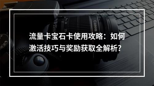 流量卡宝石卡使用攻略：如何激活技巧与奖励获取全解析？