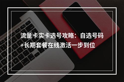 流量卡实卡选号攻略：自选号码+长期套餐在线激活一步到位
