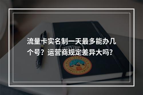 流量卡实名制一天最多能办几个号？运营商规定差异大吗？