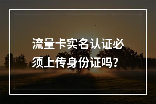 流量卡实名认证必须上传身份证吗？
