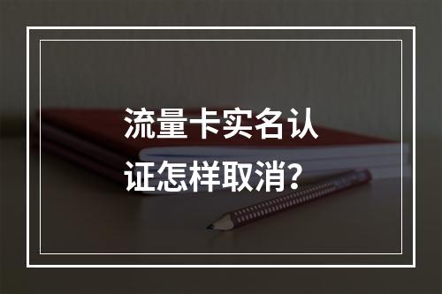 流量卡实名认证怎样取消？