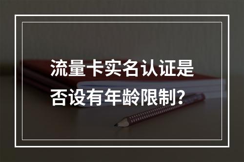 流量卡实名认证是否设有年龄限制？