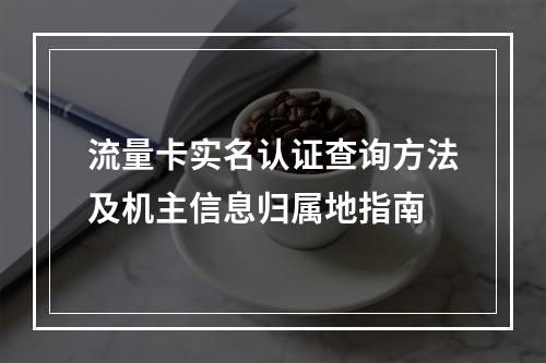 流量卡实名认证查询方法及机主信息归属地指南