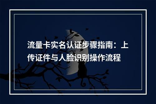 流量卡实名认证步骤指南：上传证件与人脸识别操作流程