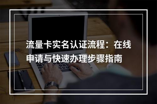 流量卡实名认证流程：在线申请与快速办理步骤指南