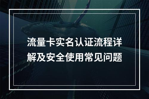 流量卡实名认证流程详解及安全使用常见问题