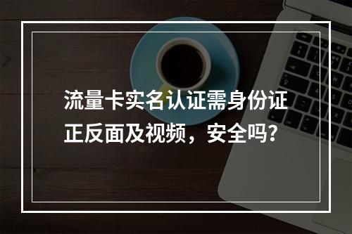 流量卡实名认证需身份证正反面及视频，安全吗？