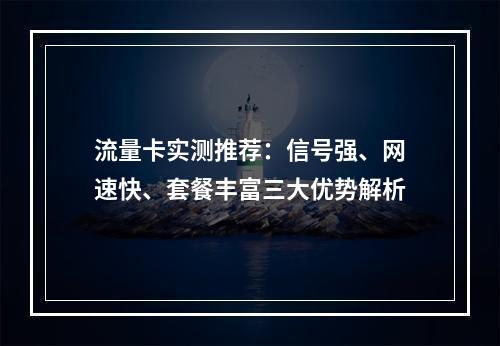 流量卡实测推荐：信号强、网速快、套餐丰富三大优势解析