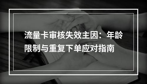 流量卡审核失效主因：年龄限制与重复下单应对指南