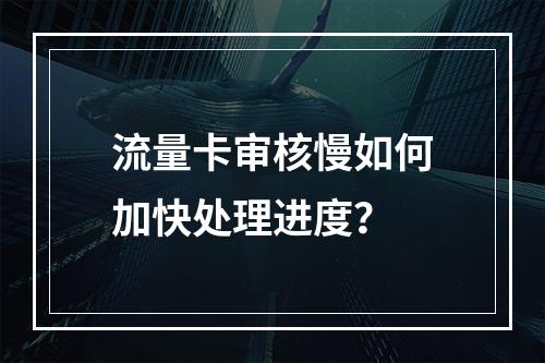 流量卡审核慢如何加快处理进度？