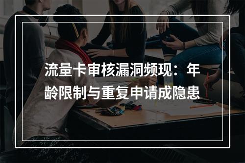 流量卡审核漏洞频现：年龄限制与重复申请成隐患