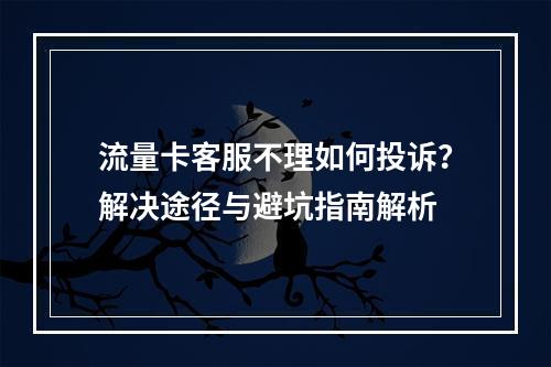 流量卡客服不理如何投诉？解决途径与避坑指南解析