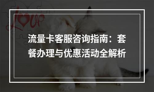 流量卡客服咨询指南：套餐办理与优惠活动全解析