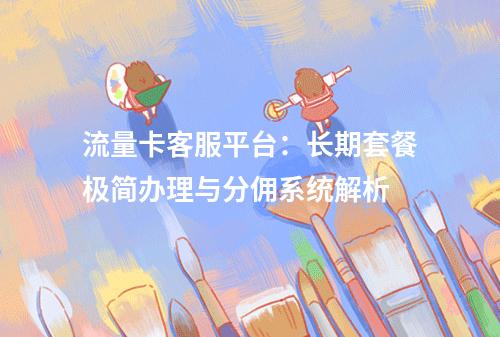 流量卡客服平台：长期套餐极简办理与分佣系统解析