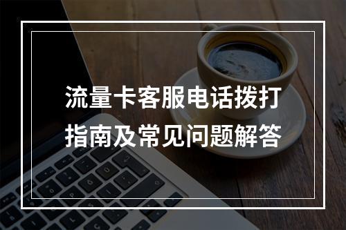 流量卡客服电话拨打指南及常见问题解答