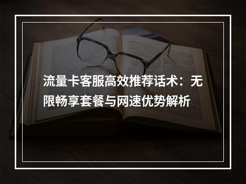 流量卡客服高效推荐话术：无限畅享套餐与网速优势解析