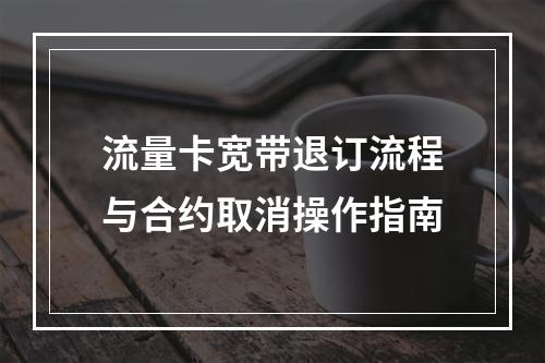 流量卡宽带退订流程与合约取消操作指南