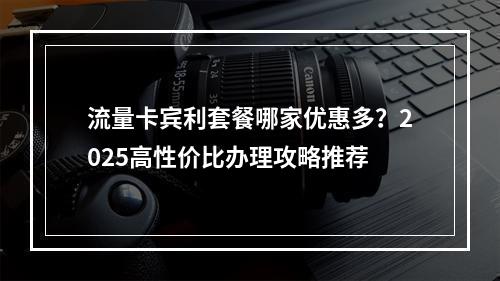 流量卡宾利套餐哪家优惠多？2025高性价比办理攻略推荐