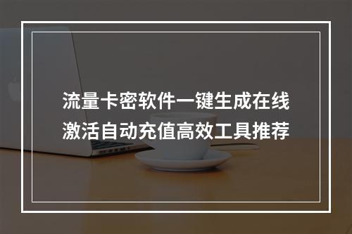 流量卡密软件一键生成在线激活自动充值高效工具推荐