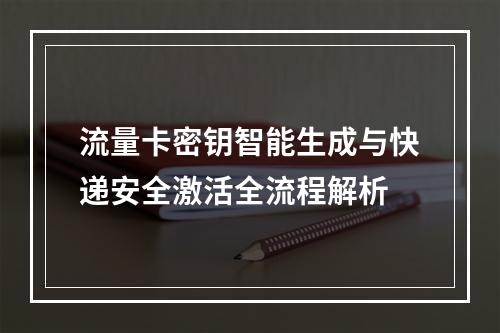 流量卡密钥智能生成与快递安全激活全流程解析