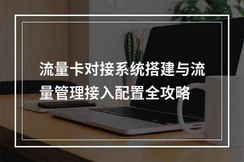 流量卡对接系统搭建与流量管理接入配置全攻略