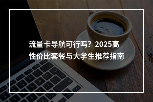 流量卡导航可行吗？2025高性价比套餐与大学生推荐指南