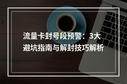 流量卡封号段预警：3大避坑指南与解封技巧解析