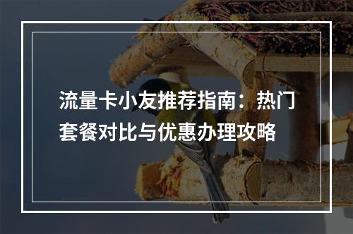 流量卡小友推荐指南：热门套餐对比与优惠办理攻略