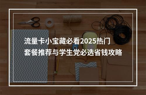 流量卡小宝藏必看2025热门套餐推荐与学生党必选省钱攻略