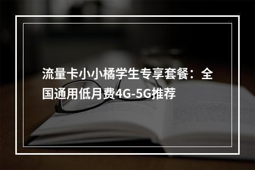 流量卡小小橘学生专享套餐：全国通用低月费4G-5G推荐