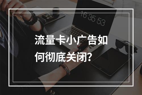 流量卡小广告如何彻底关闭？