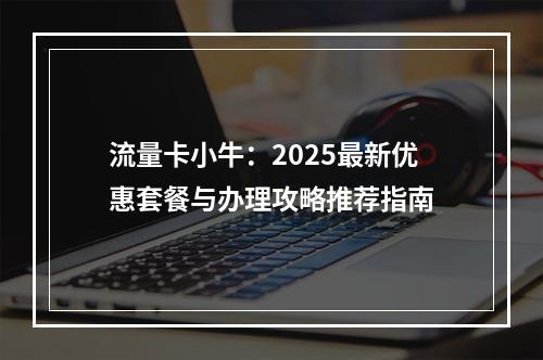 流量卡小牛：2025最新优惠套餐与办理攻略推荐指南