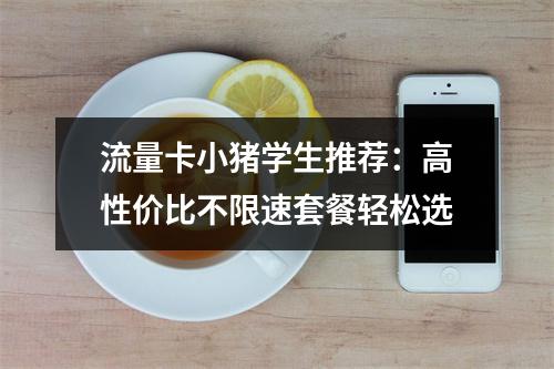 流量卡小猪学生推荐：高性价比不限速套餐轻松选