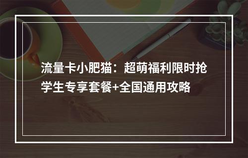 流量卡小肥猫：超萌福利限时抢学生专享套餐+全国通用攻略