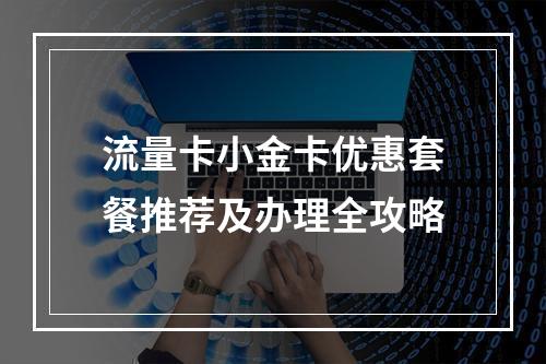 流量卡小金卡优惠套餐推荐及办理全攻略