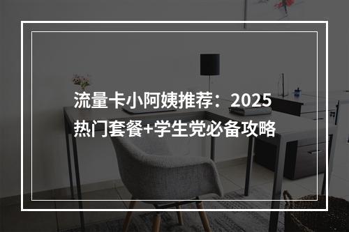 流量卡小阿姨推荐：2025热门套餐+学生党必备攻略
