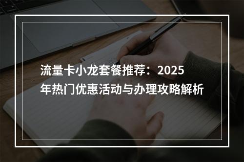 流量卡小龙套餐推荐：2025年热门优惠活动与办理攻略解析