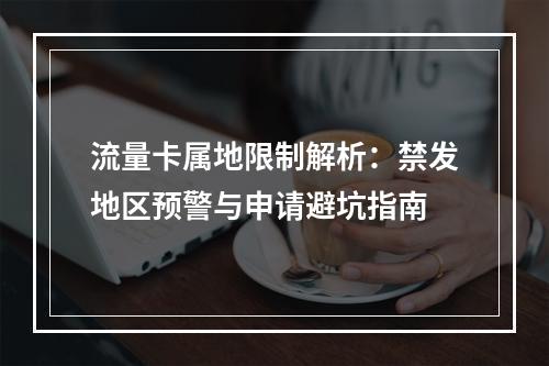 流量卡属地限制解析：禁发地区预警与申请避坑指南