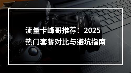流量卡峰哥推荐：2025热门套餐对比与避坑指南