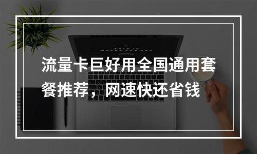 流量卡巨好用全国通用套餐推荐，网速快还省钱