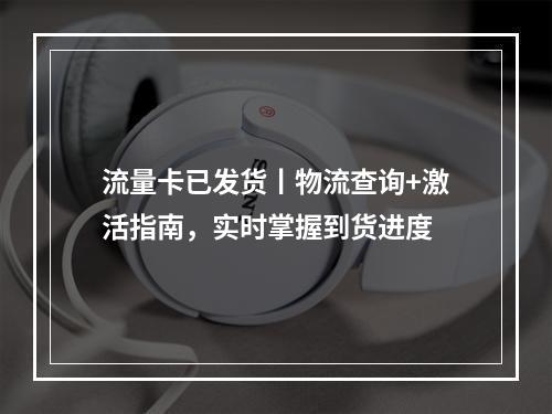流量卡已发货丨物流查询+激活指南，实时掌握到货进度