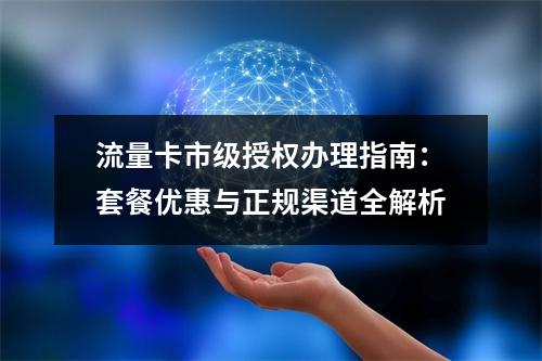 流量卡市级授权办理指南：套餐优惠与正规渠道全解析