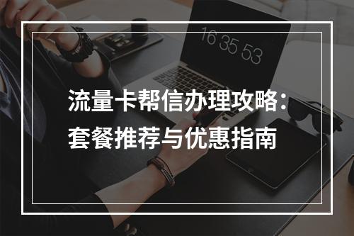 流量卡帮信办理攻略：套餐推荐与优惠指南